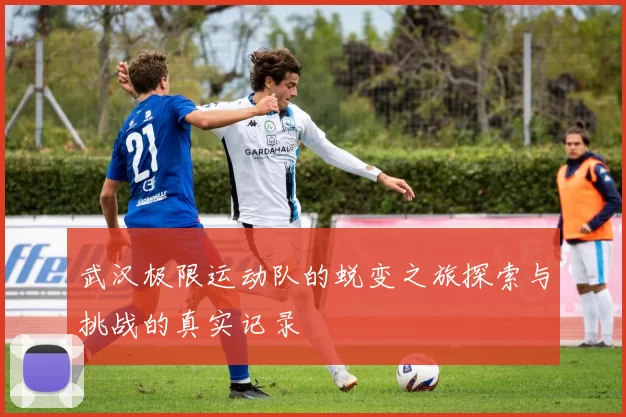 武汉极限运动队的蜕变之旅探索与挑战的真实记录