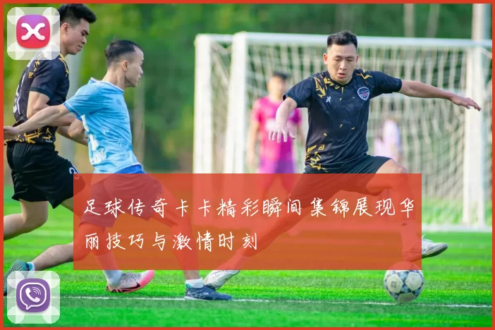 足球传奇卡卡精彩瞬间集锦展现华丽技巧与激情时刻