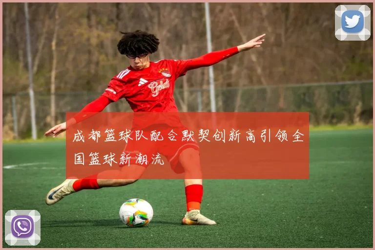 成都篮球队配合默契创新高引领全国篮球新潮流