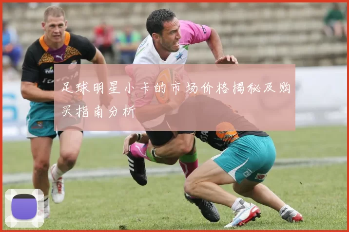 足球明星小卡的市场价格揭秘及购买指南分析