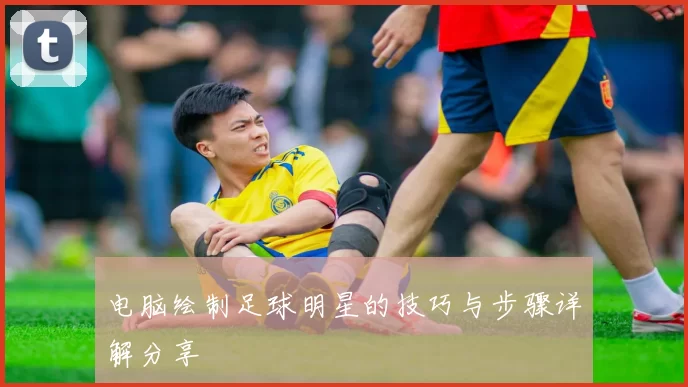 电脑绘制足球明星的技巧与步骤详解分享