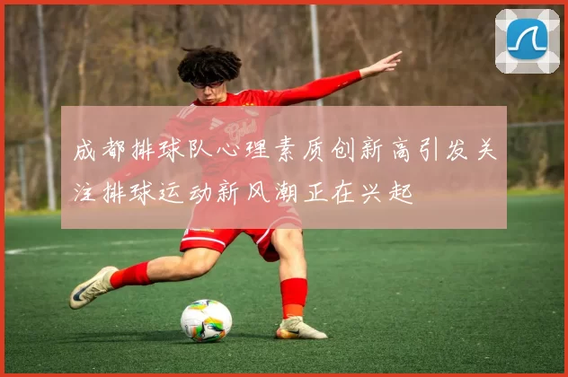 成都排球队心理素质创新高引发关注排球运动新风潮正在兴起