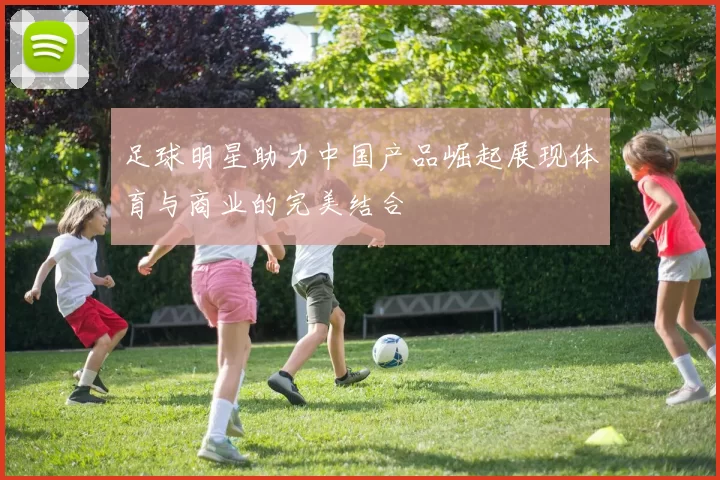 足球明星助力中国产品崛起展现体育与商业的完美结合