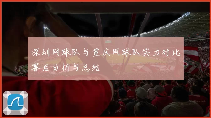 深圳网球队与重庆网球队实力对比赛后分析与总结