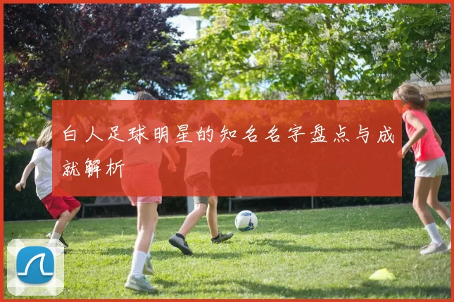 白人足球明星的知名名字盘点与成就解析
