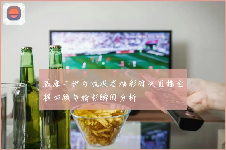 威廉二世与流浪者精彩对决直播全程回顾与精彩瞬间分析