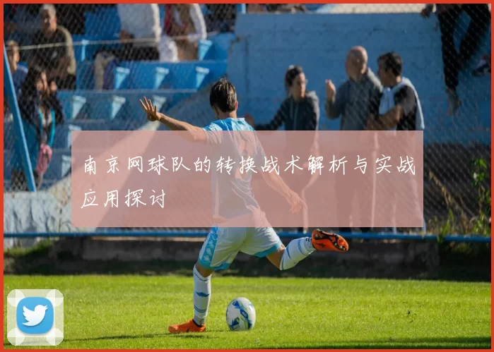 南京网球队的转换战术解析与实战应用探讨