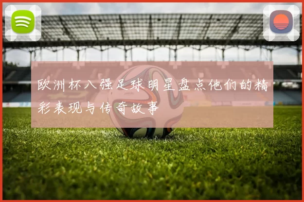 欧洲杯八强足球明星盘点他们的精彩表现与传奇故事