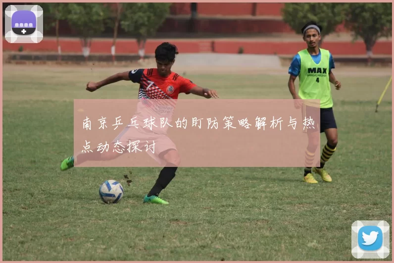 南京乒乓球队的盯防策略解析与热点动态探讨