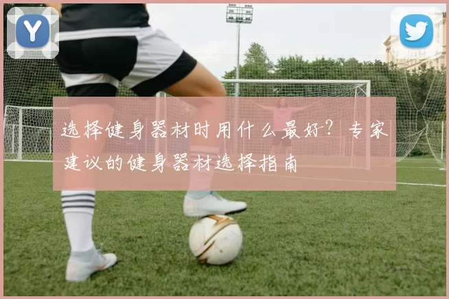 选择健身器材时用什么最好？专家建议的健身器材选择指南
