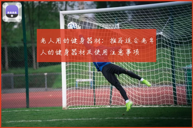 老人用的健身器材：推荐适合老年人的健身器材及使用注意事项