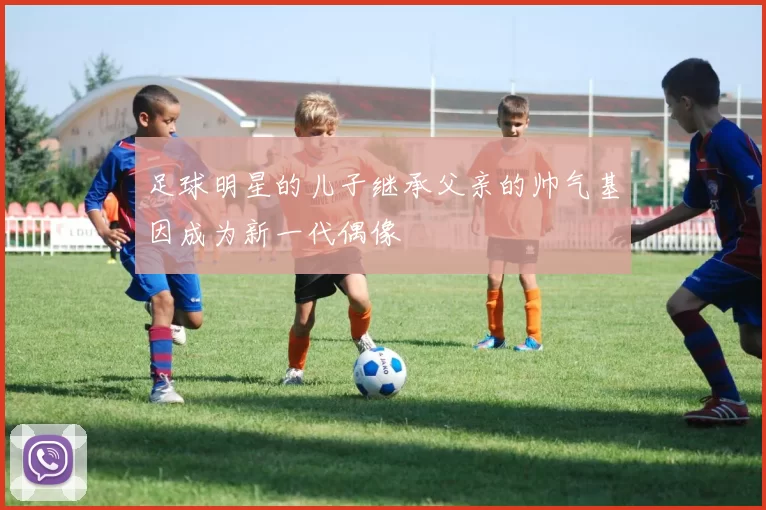 足球明星的儿子继承父亲的帅气基因成为新一代偶像