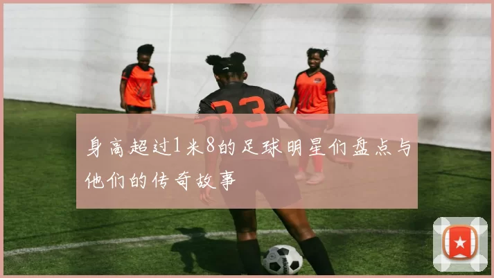 身高超过1米8的足球明星们盘点与他们的传奇故事