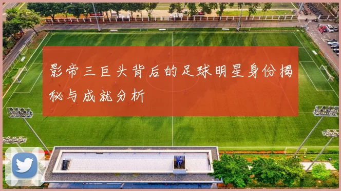 影帝三巨头背后的足球明星身份揭秘与成就分析