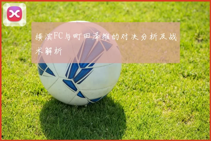 横滨FC与町田泽维的对决分析及战术解析