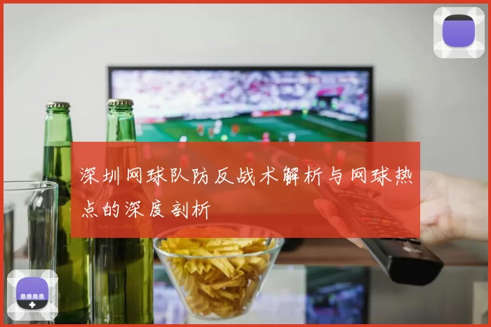 深圳网球队防反战术解析与网球热点的深度剖析