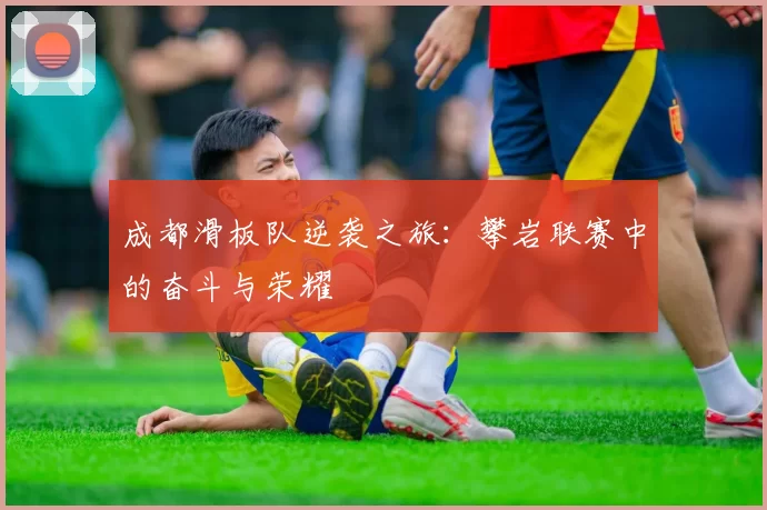 成都滑板队逆袭之旅：攀岩联赛中的奋斗与荣耀