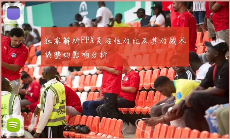 独家解析FPX灵活性对比及其对战术调整的影响分析