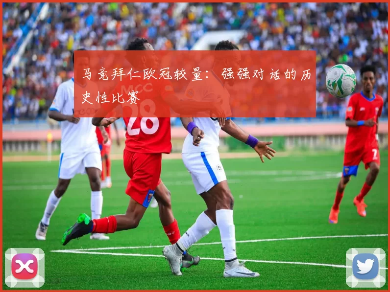 马竞拜仁欧冠较量：强强对话的历史性比赛