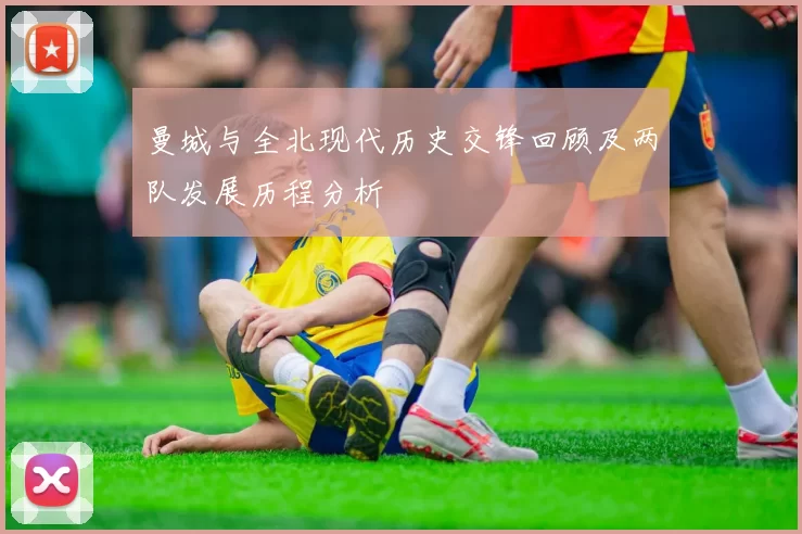 曼城与全北现代历史交锋回顾及两队发展历程分析