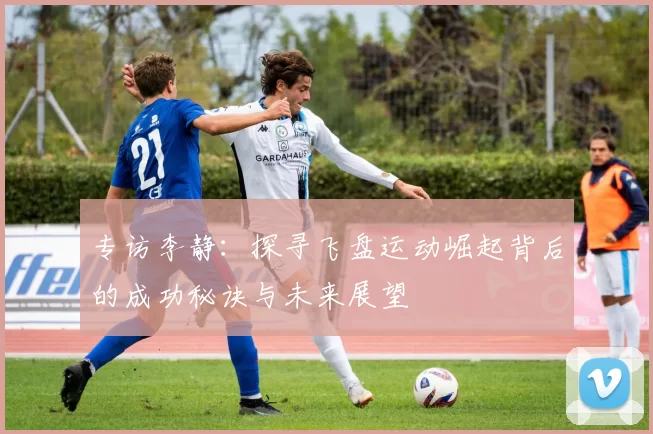 专访李静：探寻飞盘运动崛起背后的成功秘诀与未来展望