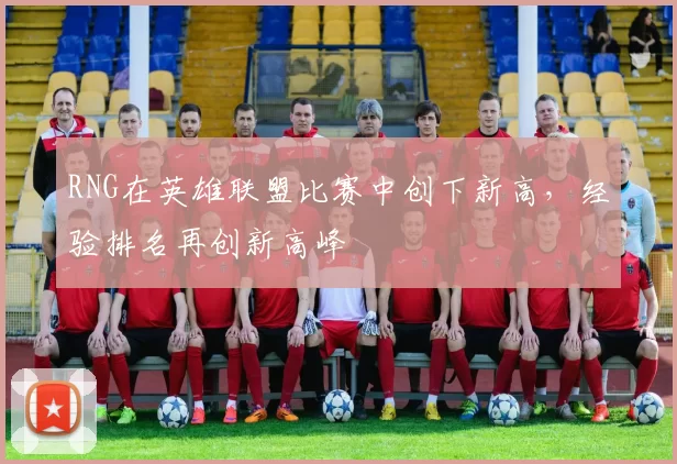 RNG在英雄联盟比赛中创下新高，经验排名再创新高峰