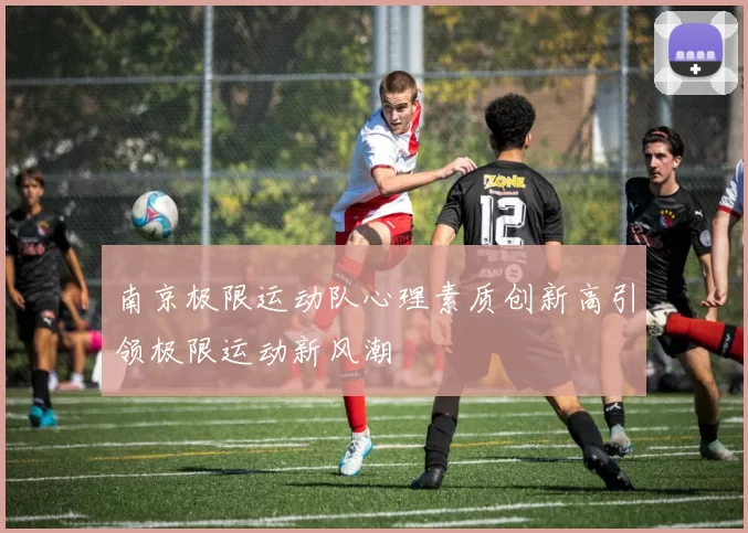 南京极限运动队心理素质创新高引领极限运动新风潮