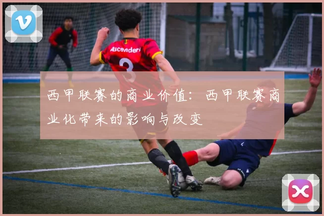 西甲联赛的商业价值：西甲联赛商业化带来的影响与改变