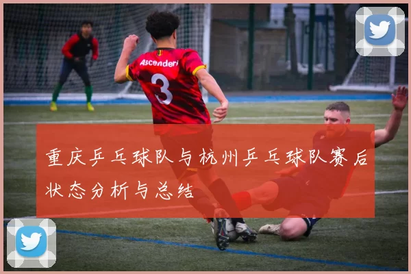 重庆乒乓球队与杭州乒乓球队赛后状态分析与总结