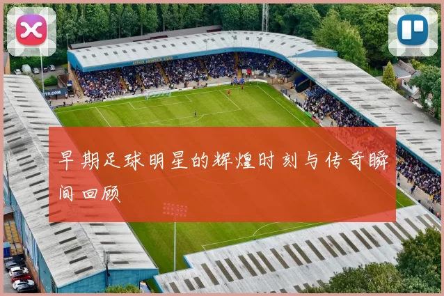 早期足球明星的辉煌时刻与传奇瞬间回顾