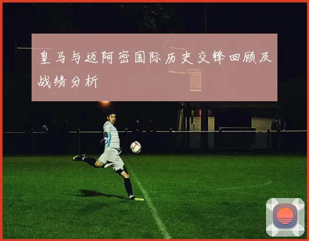 皇马与迈阿密国际历史交锋回顾及战绩分析