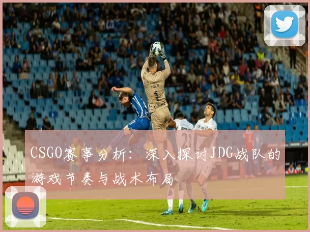 CSGO赛事分析：深入探讨JDG战队的游戏节奏与战术布局