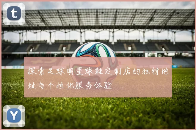 探索足球明星球鞋定制店的独特地址与个性化服务体验