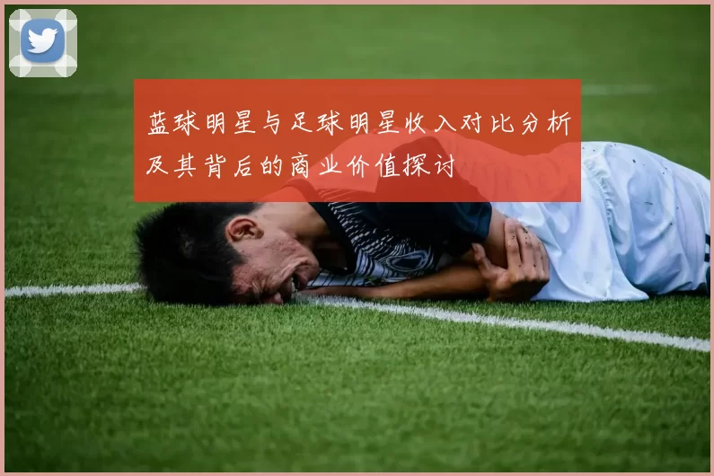 蓝球明星与足球明星收入对比分析及其背后的商业价值探讨