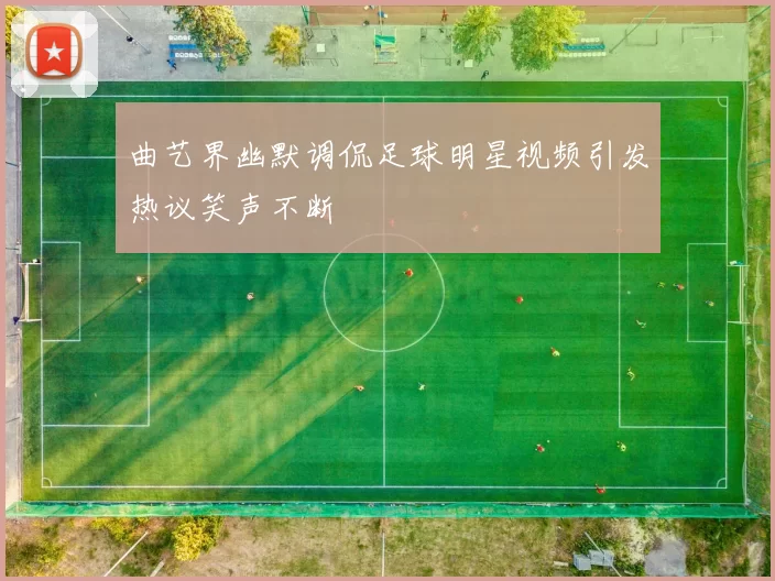 曲艺界幽默调侃足球明星视频引发热议笑声不断