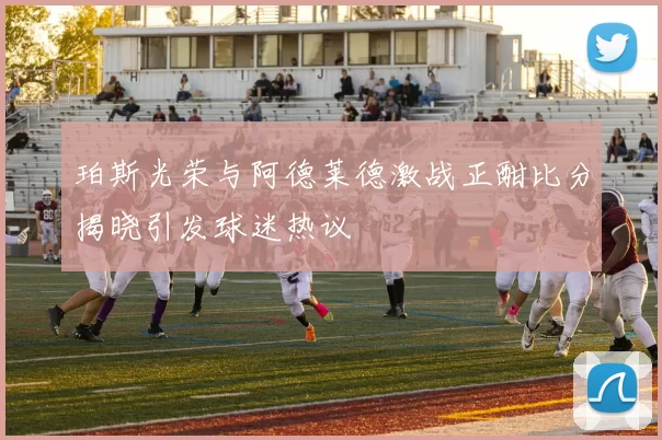 珀斯光荣与阿德莱德激战正酣比分揭晓引发球迷热议
