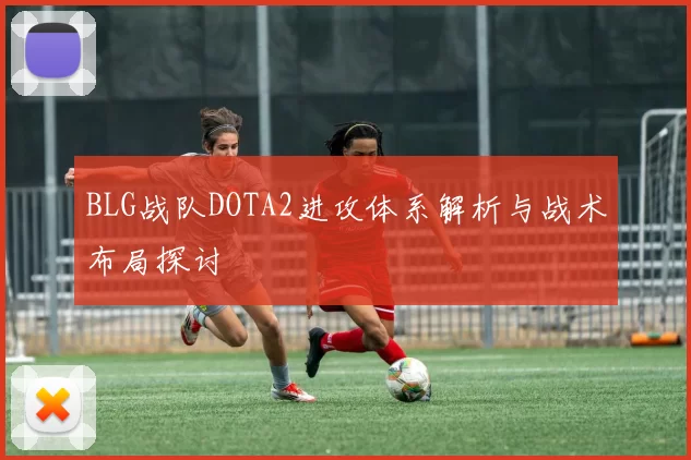 BLG战队DOTA2进攻体系解析与战术布局探讨