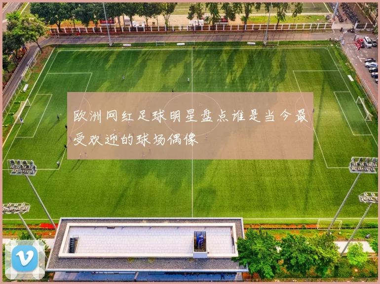 欧洲网红足球明星盘点谁是当今最受欢迎的球场偶像
