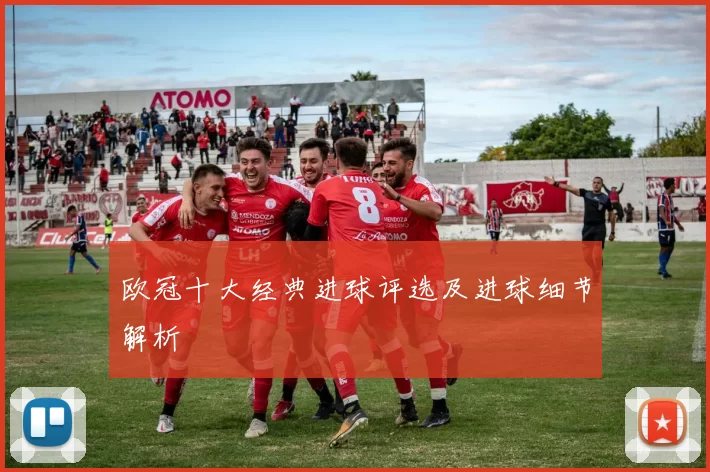 欧冠十大经典进球评选及进球细节解析