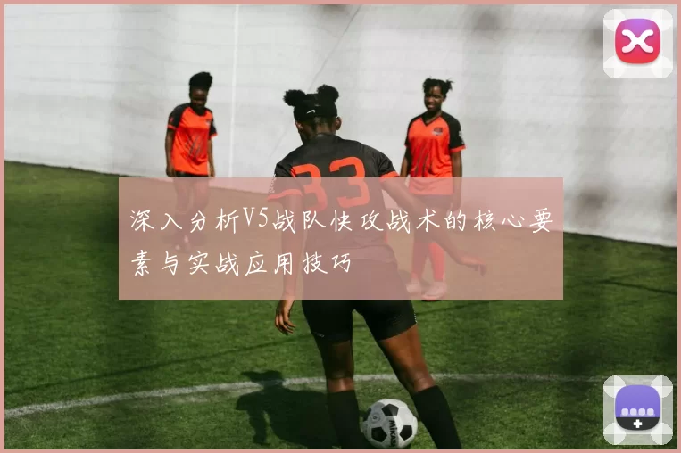 深入分析V5战队快攻战术的核心要素与实战应用技巧