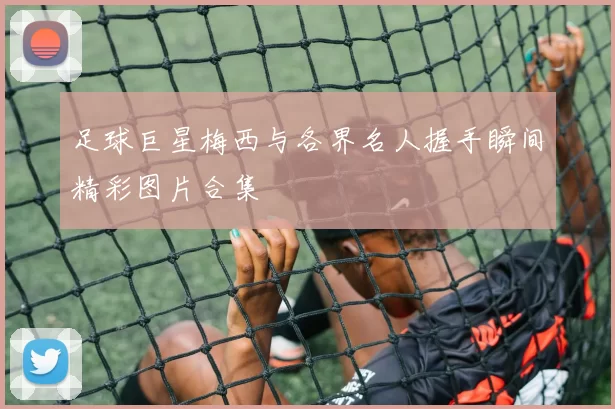 足球巨星梅西与各界名人握手瞬间精彩图片合集