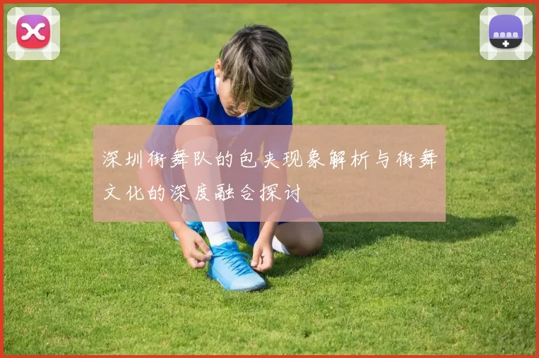 深圳街舞队的包夹现象解析与街舞文化的深度融合探讨