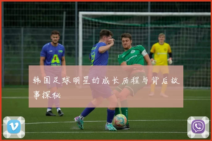 韩国足球明星的成长历程与背后故事探秘