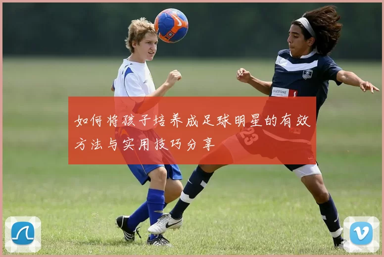 如何将孩子培养成足球明星的有效方法与实用技巧分享