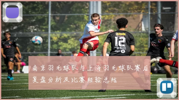 南京羽毛球队与上海羽毛球队赛后复盘分析及比赛经验总结