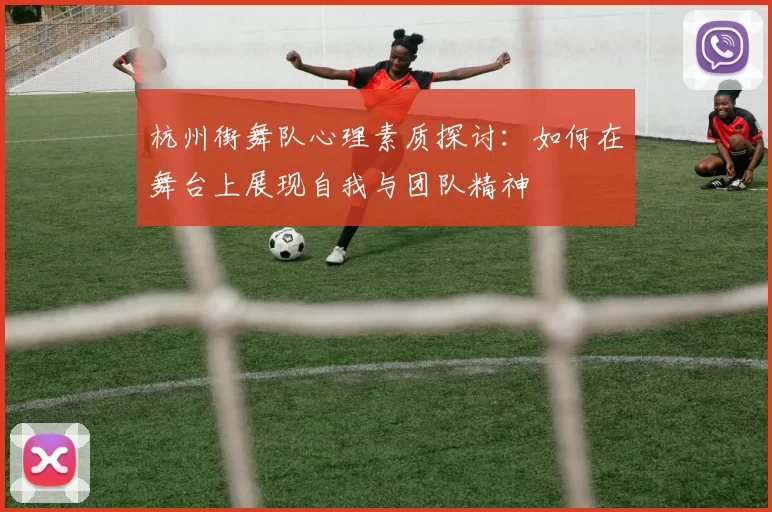 杭州街舞队心理素质探讨：如何在舞台上展现自我与团队精神