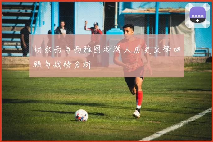 切尔西与西雅图海湾人历史交锋回顾与战绩分析