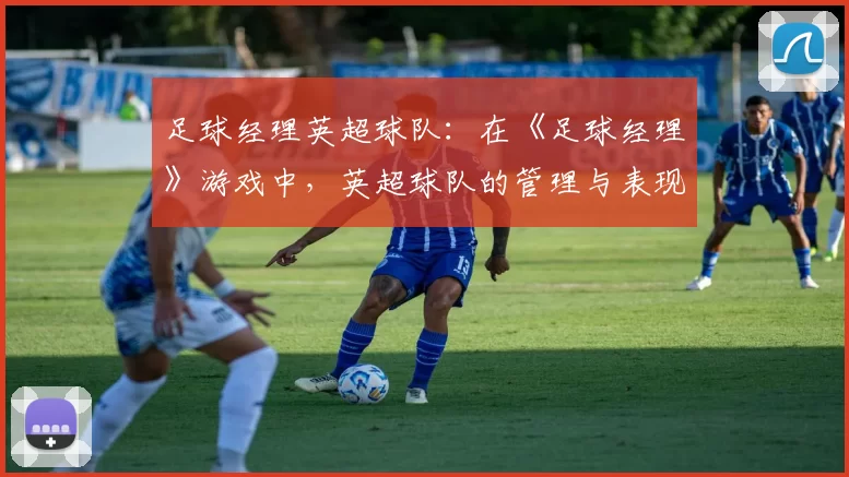 足球经理英超球队：在《足球经理》游戏中，英超球队的管理与表现