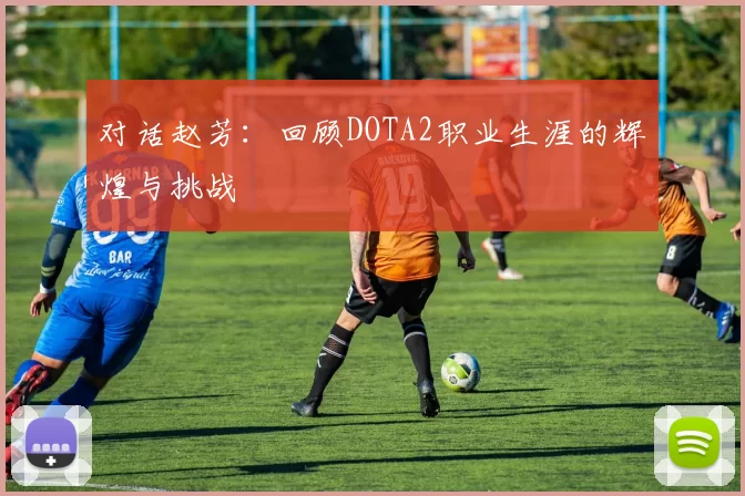 对话赵芳：回顾DOTA2职业生涯的辉煌与挑战