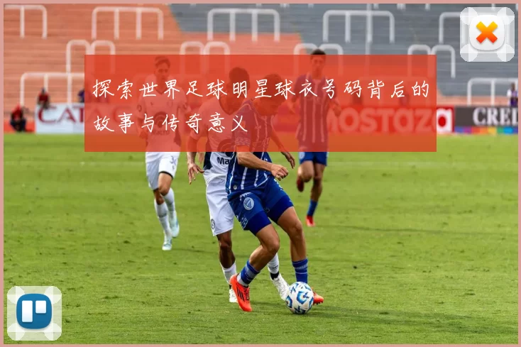探索世界足球明星球衣号码背后的故事与传奇意义